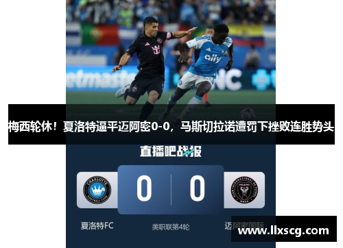 梅西轮休！夏洛特逼平迈阿密0-0，马斯切拉诺遭罚下挫败连胜势头