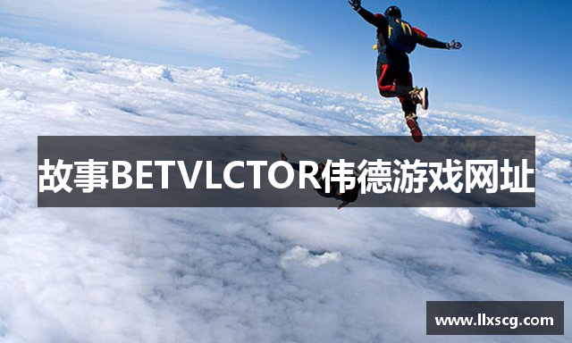 故事BETVLCTOR伟德游戏网址